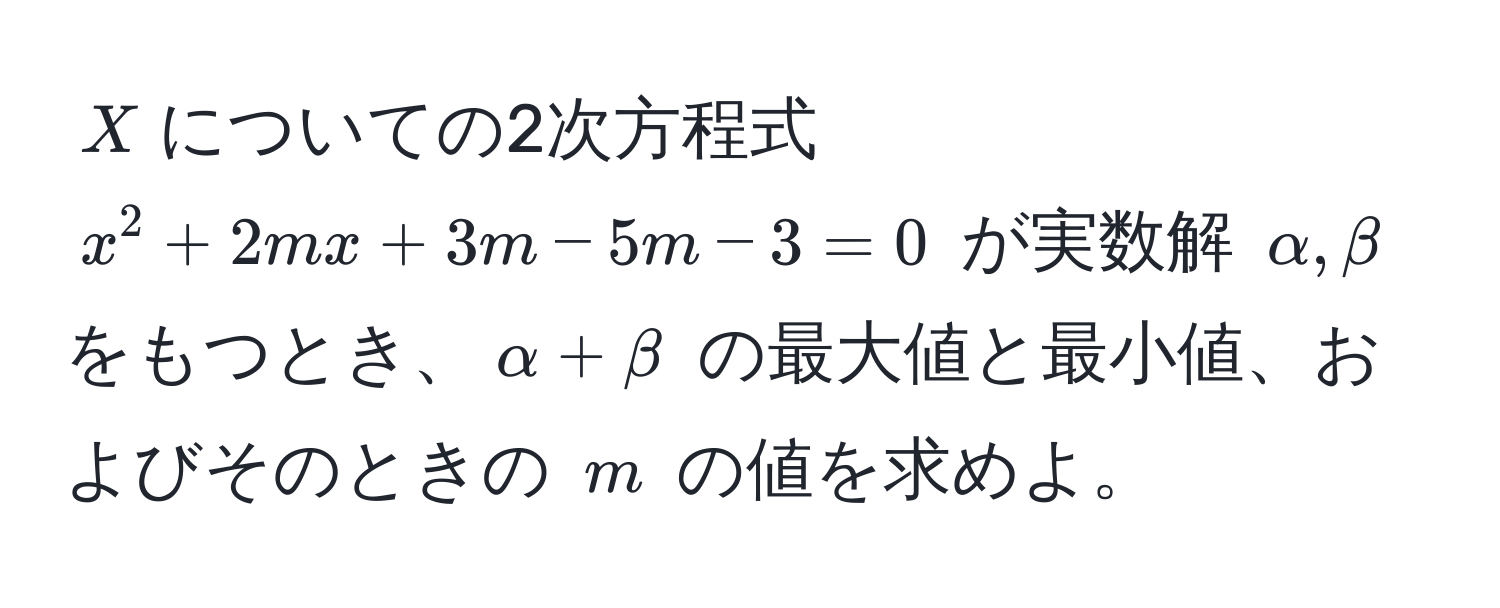 $X$についての2次方程式 $x^2 + 2mx + 3m - 5m - 3 = 0$ が実数解 $alpha, beta$ をもつとき、$alpha + beta$ の最大値と最小値、およびそのときの $m$ の値を求めよ。