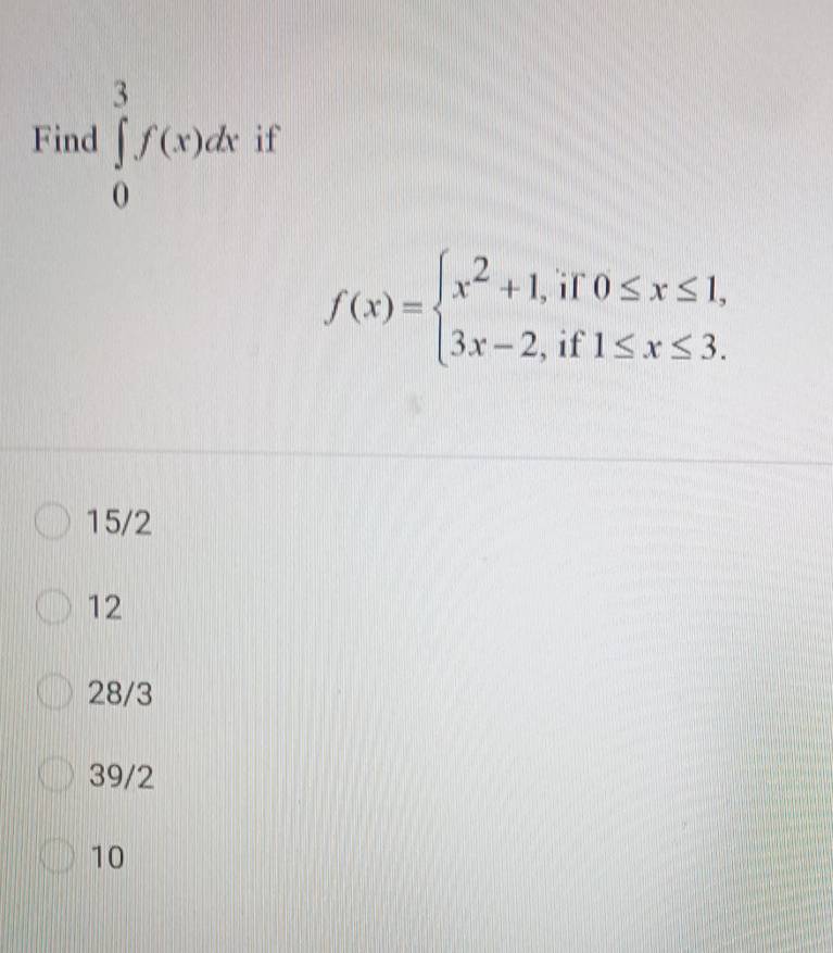 Find ∈tlimits _0^(3f(x)dx if
f(x)=beginarray)l x^2+1,if0≤ x≤ 1, 3x-2,if1≤ x≤ 3.endarray.
15/2
12
28/3
39/2
10