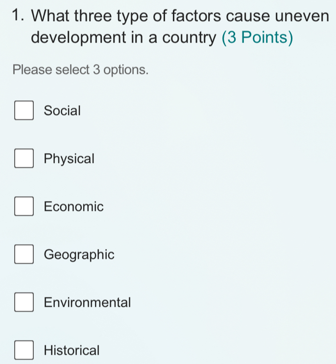 What three type of factors cause uneven
development in a country (3 Points)
Please select 3 options.
Social
Physical
Economic
Geographic
Environmental
Historical