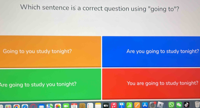 Which sentence is a correct question using "going to"?
Going to you study tonight? Are you going to study tonight?
Are going to study you tonight? You are going to study tonight?