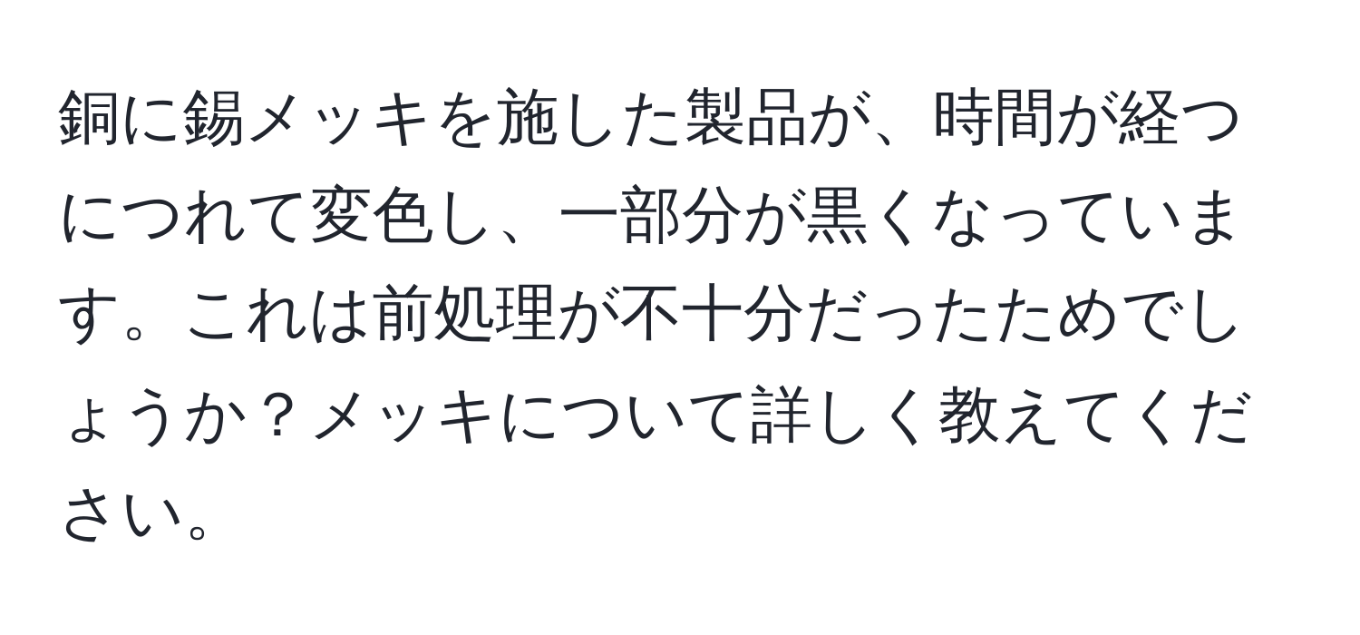 銅に錫メッキを施した製品が、時間が経つにつれて変色し、一部分が黒くなっています。これは前処理が不十分だったためでしょうか？メッキについて詳しく教えてください。