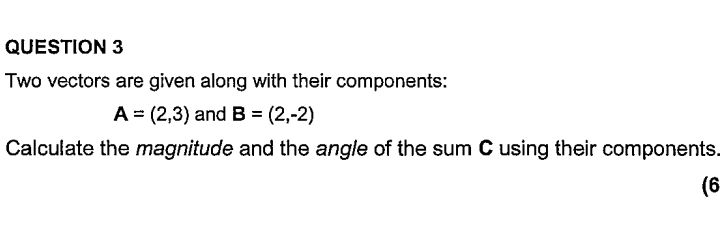 Two vectors are given along with their components:
A=(2,3) and B=(2,-2)
Calculate the magnitude and the angle of the sum C using their components. 
(6