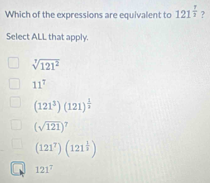 Which of the expressions are equivalent to 121^(frac 7)2 ?
Select ALL that apply.
sqrt[7](121^2)
11^7
(121^3)(121)^ 1/2 
(sqrt(121))^7
(121^7)(121^(frac 1)2)
121^7