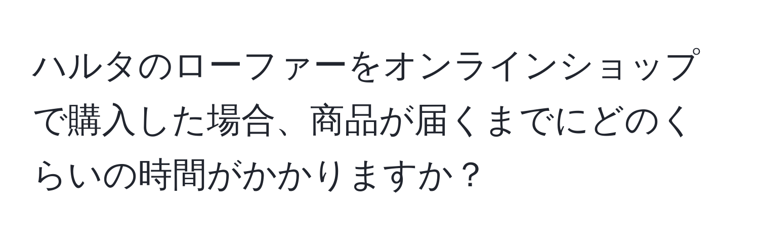 ハルタのローファーをオンラインショップで購入した場合、商品が届くまでにどのくらいの時間がかかりますか？