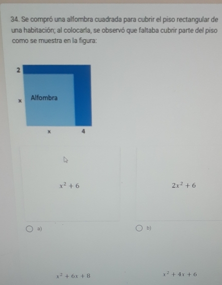 Se compró una alfombra cuadrada para cubrir el piso rectangular de
una habitación; al colocarla, se observó que faltaba cubrir parte del piso
como se muestra en la figura:
x^2+6
2x^2+6
a)
b)
x^2+6x+8
x^2+4x+6