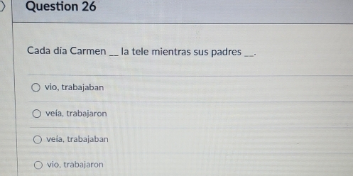 Cada día Carmen _la tele mientras sus padres _"
vio, trabajaban
veía, trabajaron
veía, trabajaban
vio, trabajaron