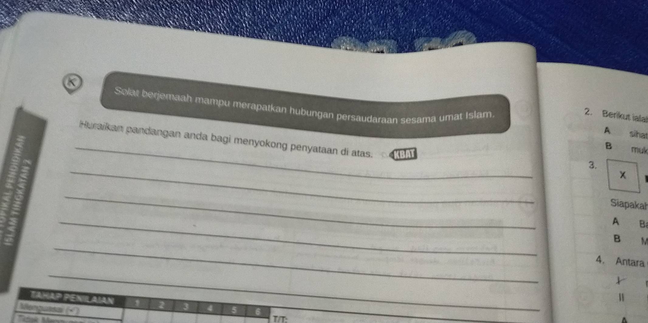 Solat berjemaah mampu merapatkan hubungan persaudaraan sesama umat Islam 
2. Berikut ialal 
A sihat 
_ 
Huraikan pandangan anda bagi menyokong penyataan di atas. KBAT 
B muk 
_ 
3.
X
_ 
Siapakah 
_ 
A B 
_ 
B M
4. Antara 
_ 
TAHAP PENil AΙAN 3 4
2 
Monguasal (× ) 5 6 T/T: 
a