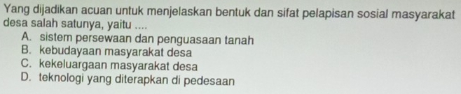 Yang dijadikan acuan untuk menjelaskan bentuk dan sifat pelapisan sosial masyarakat
desa salah satunya, yaitu ....
A. sistem persewaan dan penguasaan tanah
B. kebudayaan masyarakat desa
C. kekeluargaan masyarakat desa
D. teknologi yang diterapkan di pedesaan