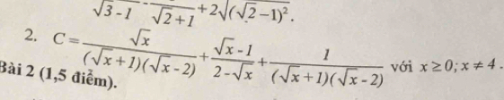 sqrt(3-1)-frac sqrt(2)+1+2sqrt((sqrt 2)-1)^2. 
2. C= sqrt(x)/(sqrt(x)+1)(sqrt(x)-2) + (sqrt(x)-1)/2-sqrt(x) + 1/(sqrt(x)+1)(sqrt(x)-2)  với x≥ 0; x!= 4. 
Bài 2 (1,5 điểm).