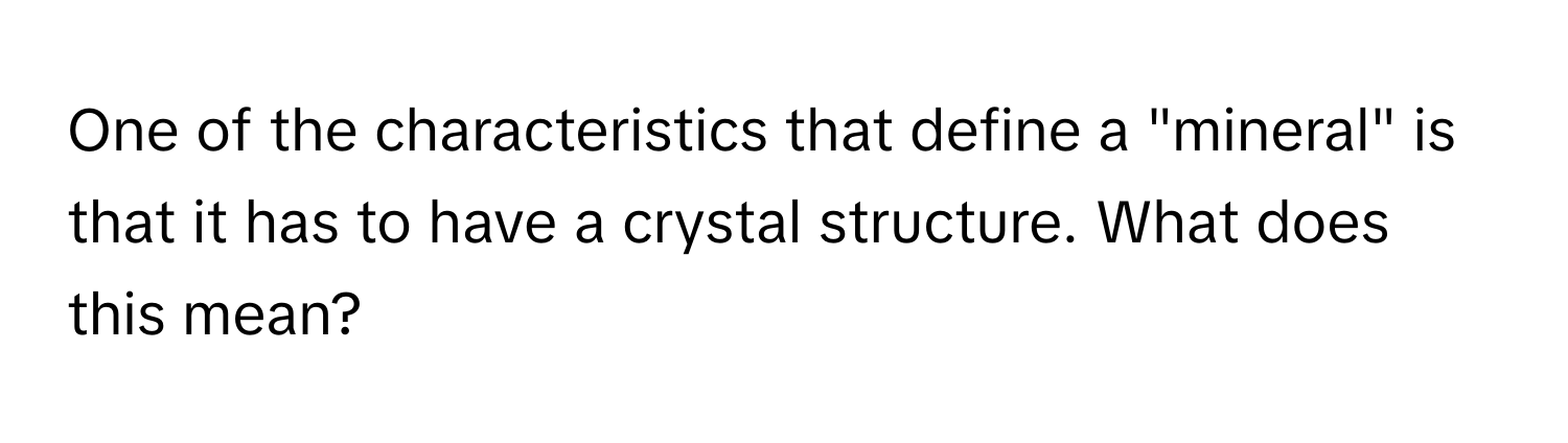 One of the characteristics that define a "mineral" is that it has to have a crystal structure. What does this mean?