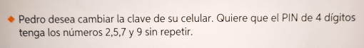 Pedro desea cambiar la clave de su celular. Quiere que el PIN de 4 dígitos 
tenga los números 2, 5, 7 y 9 sin repetir.