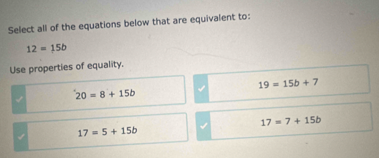 Select all of the equations below that are equivalent to:
12=15b
Use properties of equality.
19=15b+7
20=8+15b
17=7+15b
17=5+15b