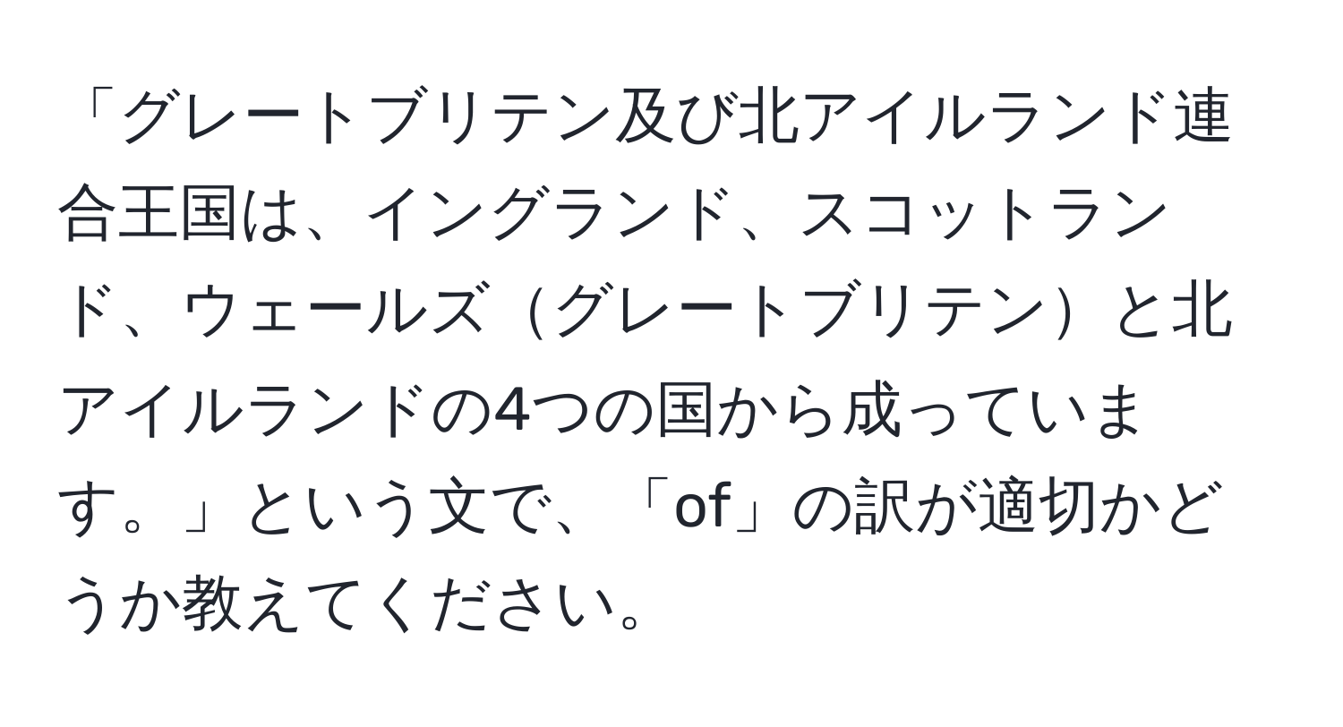 「グレートブリテン及び北アイルランド連合王国は、イングランド、スコットランド、ウェールズグレートブリテンと北アイルランドの4つの国から成っています。」という文で、「of」の訳が適切かどうか教えてください。
