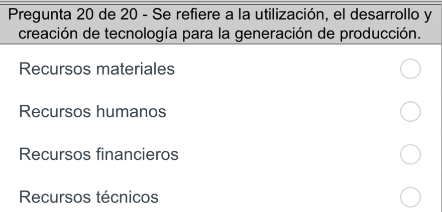 Pregunta 20 de 20 - Se refiere a la utilización, el desarrollo y
creación de tecnología para la generación de producción.
Recursos materiales
Recursos humanos
Recursos financieros
Recursos técnicos