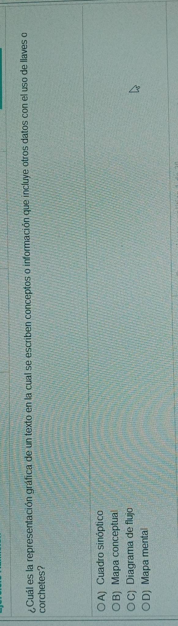 ¿Cuál es la representación gráfica de un texto en la cual se escriben conceptos o información que incluye otros datos con el uso de llaves o
corchetes?
A) Cuadro sinóptico
B) Mapa conceptual
C) Diagrama de flujo
D) Mapa mental
