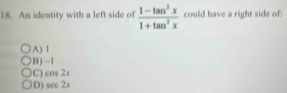 An identity with a left side of  (1-tan^2x)/1+tan^2x  could have a right side of:
A) 1
B) −1
C) cos 2x
D) sec 2x