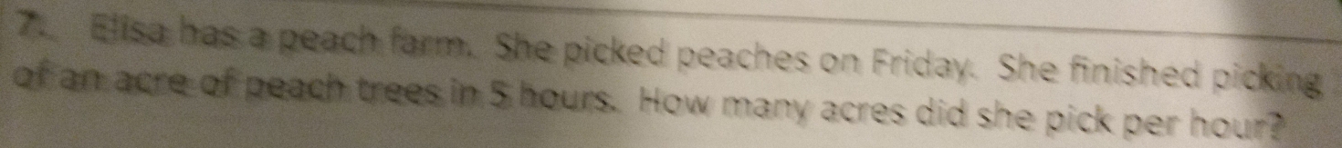 Elisa has a peach farm. She picked peaches on Friday. She finished picking 
of an acre of peach trees in 5 hours. How many acres did she pick per hour?