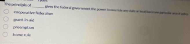 The principle of_ gives the federal government the power to override any state or local law in on prticulran of aley
cooperative federalism
grant-in-aid
preemption
home rule