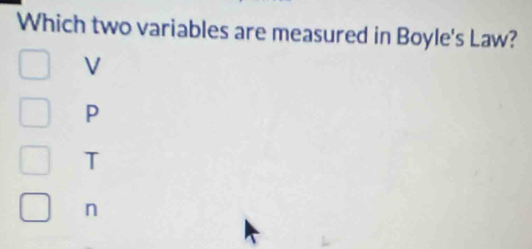 Which two variables are measured in Boyle's Law?
V
P
T
n