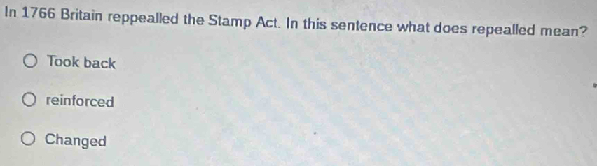 In 1766 Britain reppealled the Stamp Act. In this sentence what does repealled mean?
Took back
reinforced
Changed