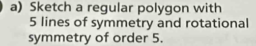 Sketch a regular polygon with
5 lines of symmetry and rotational 
symmetry of order 5.