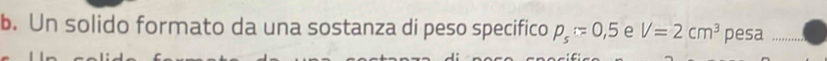 Un solido formato da una sostanza di peso specifico p_s=0,5 e V=2cm^3 pesa