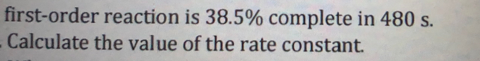 first-order reaction is 38.5% complete in 480 s. 
Calculate the value of the rate constant.