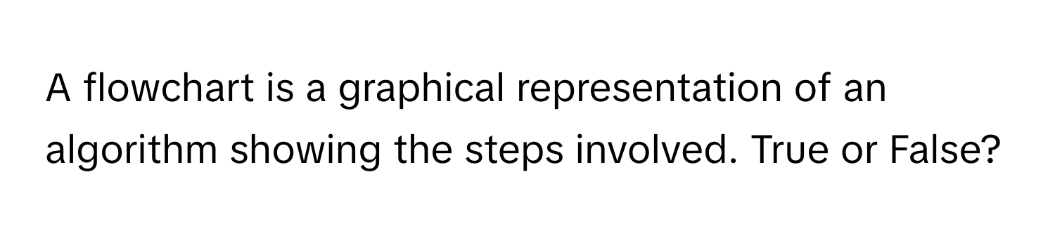 A flowchart is a graphical representation of an algorithm showing the steps involved. True or False?