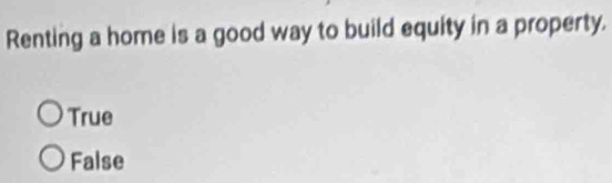 Renting a home is a good way to build equity in a property.
True
False