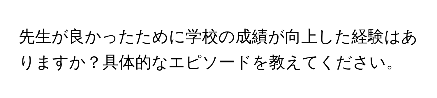 先生が良かったために学校の成績が向上した経験はありますか？具体的なエピソードを教えてください。