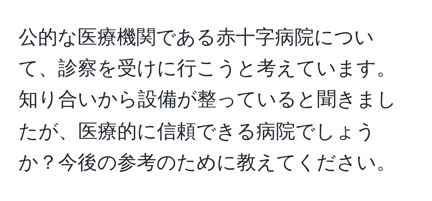 公的な医療機関である赤十字病院について、診察を受けに行こうと考えています。知り合いから設備が整っていると聞きましたが、医療的に信頼できる病院でしょうか？今後の参考のために教えてください。