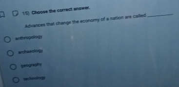 Choose the correct answer.
Advances that change the economy of a nation are called
_
anthropology
archaeology
geography
technology