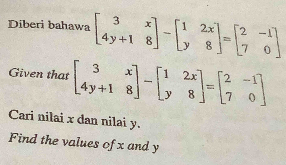 Diberi bahawa beginbmatrix 3&x 4y+1&8endbmatrix -beginbmatrix 1&2x y&8endbmatrix =beginbmatrix 2&-1 7&0endbmatrix
Given that beginbmatrix 3&x 4y+1&8endbmatrix -beginbmatrix 1&2x y&8endbmatrix =beginbmatrix 2&-1 7&0endbmatrix
Cari nilai x dan nilai y.
Find the values of x and y