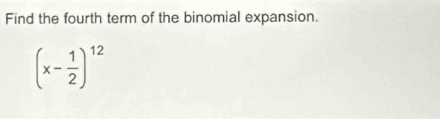 Find the fourth term of the binomial expansion.
(x- 1/2 )^12