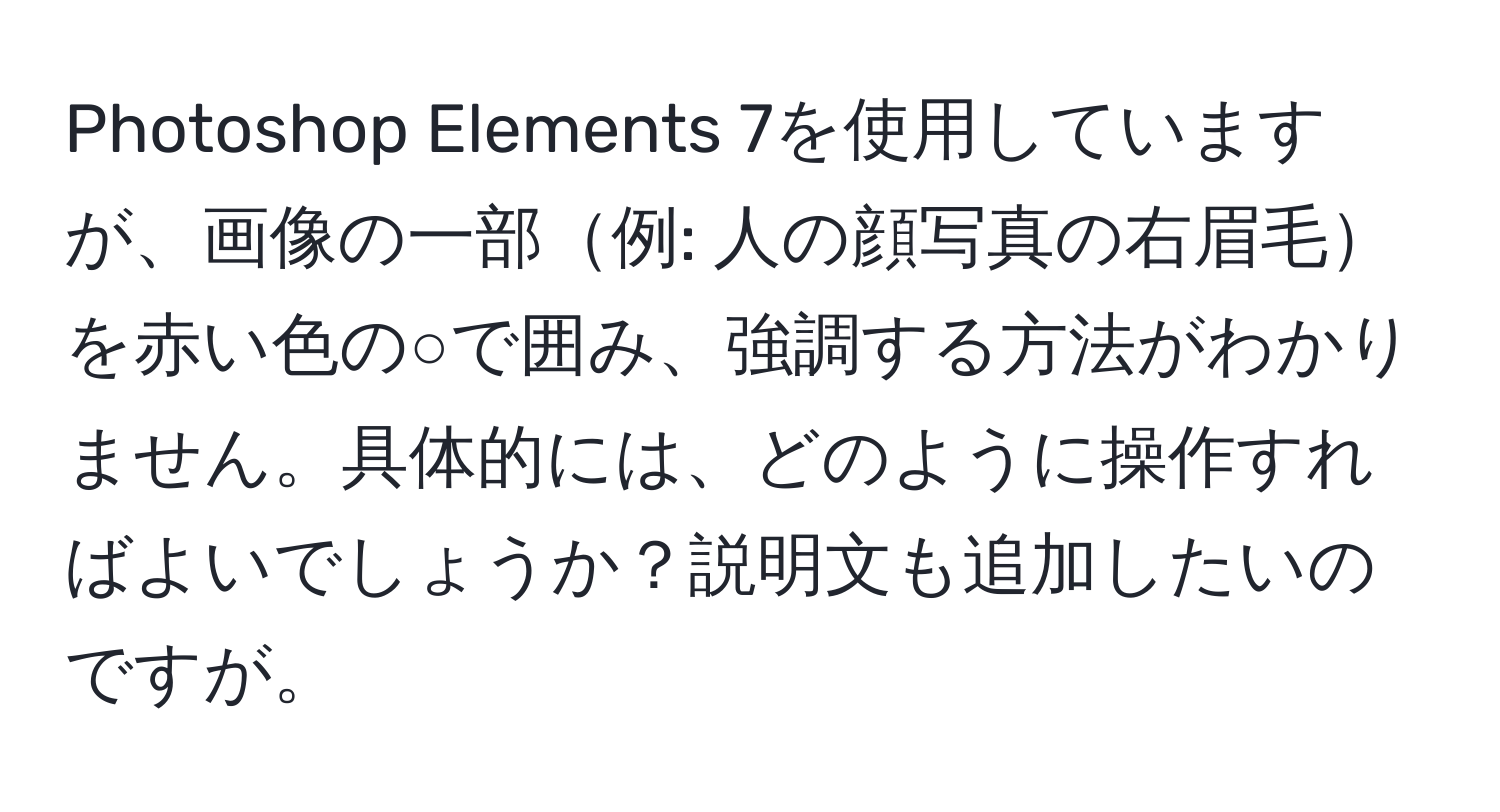 Photoshop Elements 7を使用していますが、画像の一部例: 人の顔写真の右眉毛を赤い色の○で囲み、強調する方法がわかりません。具体的には、どのように操作すればよいでしょうか？説明文も追加したいのですが。