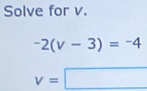 Solve for v.
-2(v-3)=-4
v=□