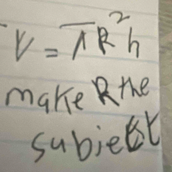 V=π R^2h
make the 
subject