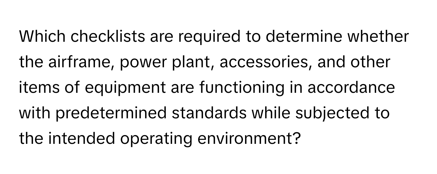 Which checklists are required to determine whether the airframe, power plant, accessories, and other items of equipment are functioning in accordance with predetermined standards while subjected to the intended operating environment?