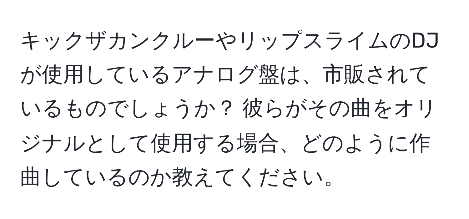 キックザカンクルーやリップスライムのDJが使用しているアナログ盤は、市販されているものでしょうか？ 彼らがその曲をオリジナルとして使用する場合、どのように作曲しているのか教えてください。