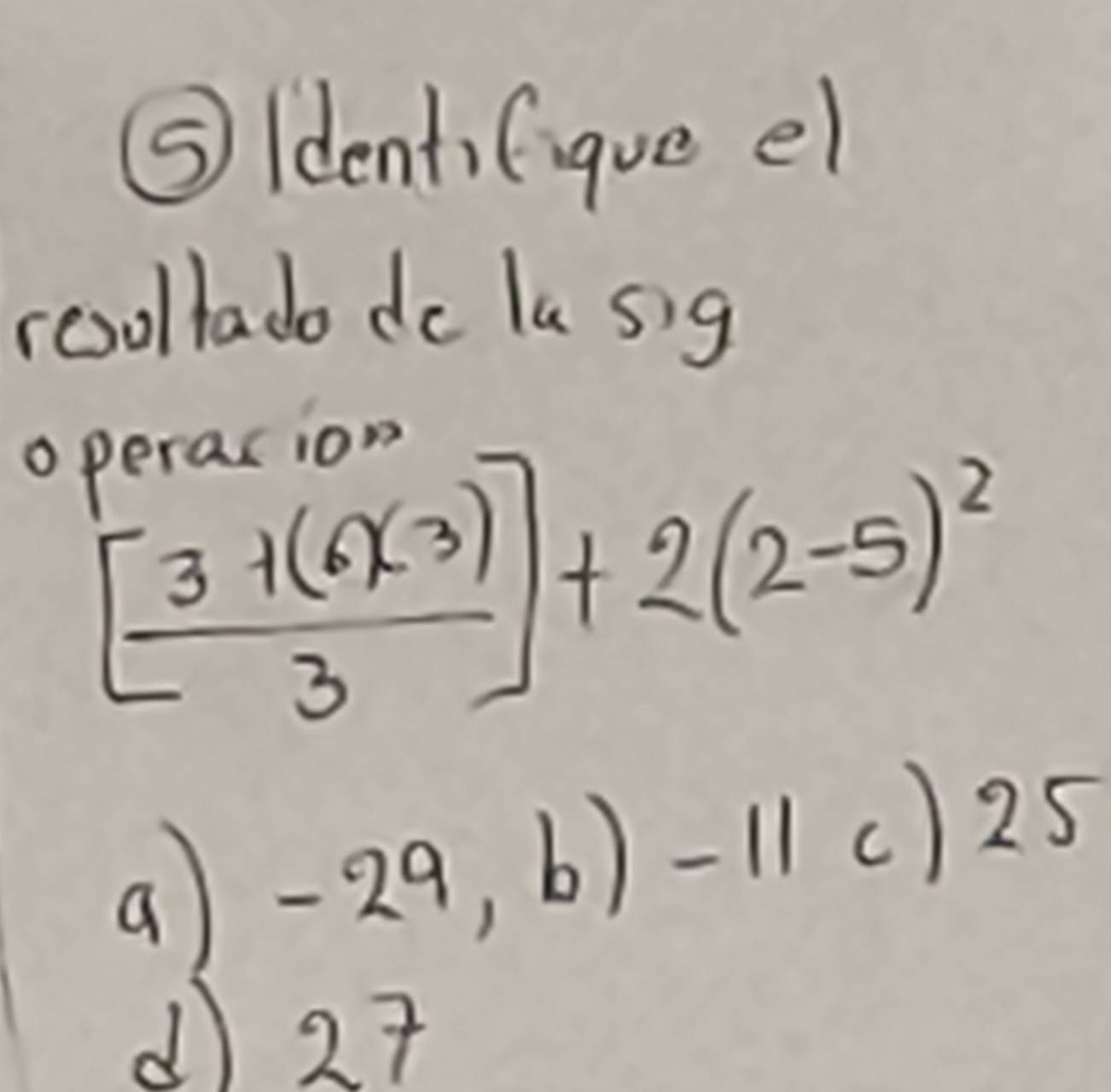 ⑤identi(ique el
reollado do la sig
operacion
[ (3+(6)(3))/3 ]+2(2-5)^2
a -29,b)-11c)25
d) 27