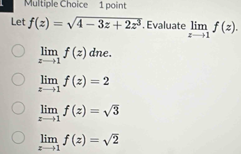 Let f(z)=sqrt(4-3z+2z^3). Evaluate limlimits _zto 1f(z).
limlimits _zto 1f(z) dne.
limlimits _zto 1f(z)=2
limlimits _zto 1f(z)=sqrt(3)
limlimits _zto 1f(z)=sqrt(2)