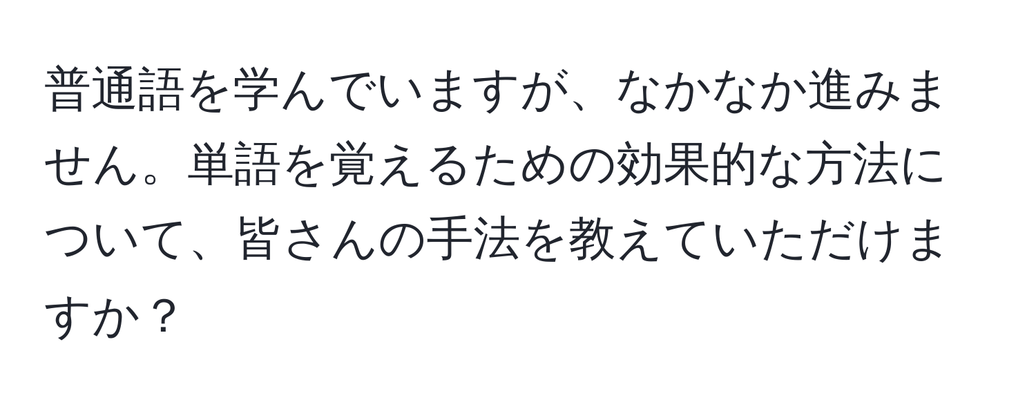 普通語を学んでいますが、なかなか進みません。単語を覚えるための効果的な方法について、皆さんの手法を教えていただけますか？