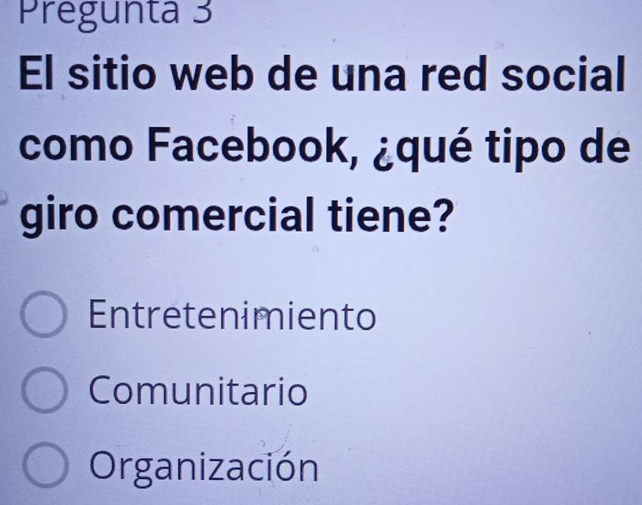 Pregunta 3
El sitio web de una red social
como Facebook, ¿qué tipo de
giro comercial tiene?
Entretenimiento
Comunitario
Organización