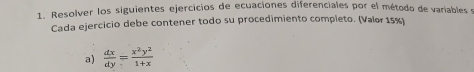 Resolver los siguientes ejercicios de ecuaciones diferenciales por el método de variables s 
Cada ejercicio debe contener todo su procedimiento completo. (Valor 15%) 
a)  dx/dy = x^2y^2/1+x 