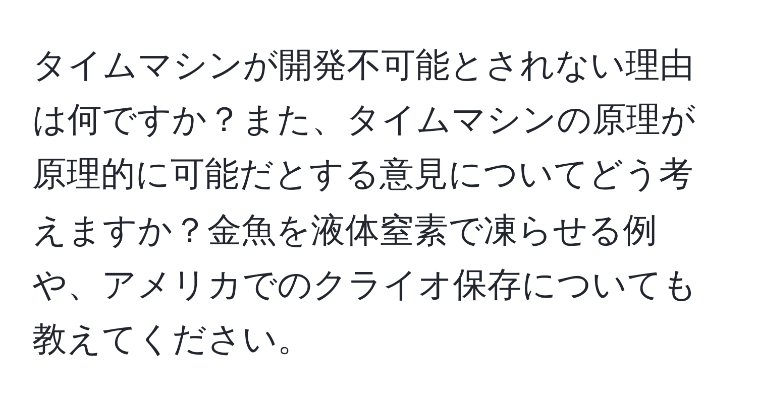 タイムマシンが開発不可能とされない理由は何ですか？また、タイムマシンの原理が原理的に可能だとする意見についてどう考えますか？金魚を液体窒素で凍らせる例や、アメリカでのクライオ保存についても教えてください。