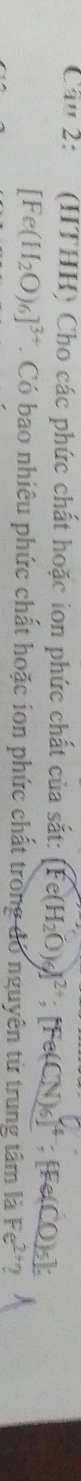 Cầu 2: (HTHH) Cho các phức chất hoặc ion phức chất của sắt: [Fe(H_2O)_6]^2+; 
: _ CO)5):
[Fe(H_2O)_6]^3+ T. Có bao nhiêu phức chất hoặc ion phức chất trong đó nguyên từ trung tâm là Fe^(2+)