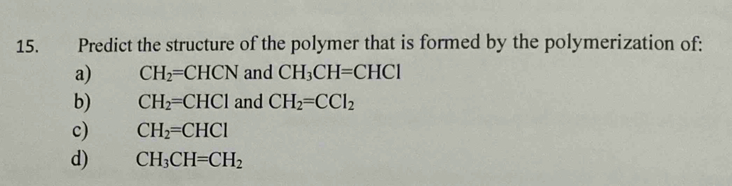 Predict the structure of the polymer that is formed by the polymerization of:
a) CH_2=CHCN and CH_3CH=CHCl
b) CH_2=CHCl and CH_2=CCl_2
c) CH_2=CHCl
d) CH_3CH=CH_2