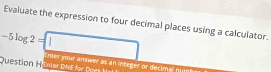 Evaluate the expression to four decimal places using a calculator.
-5log 2=□
Enter your answer as an integer or decimal num