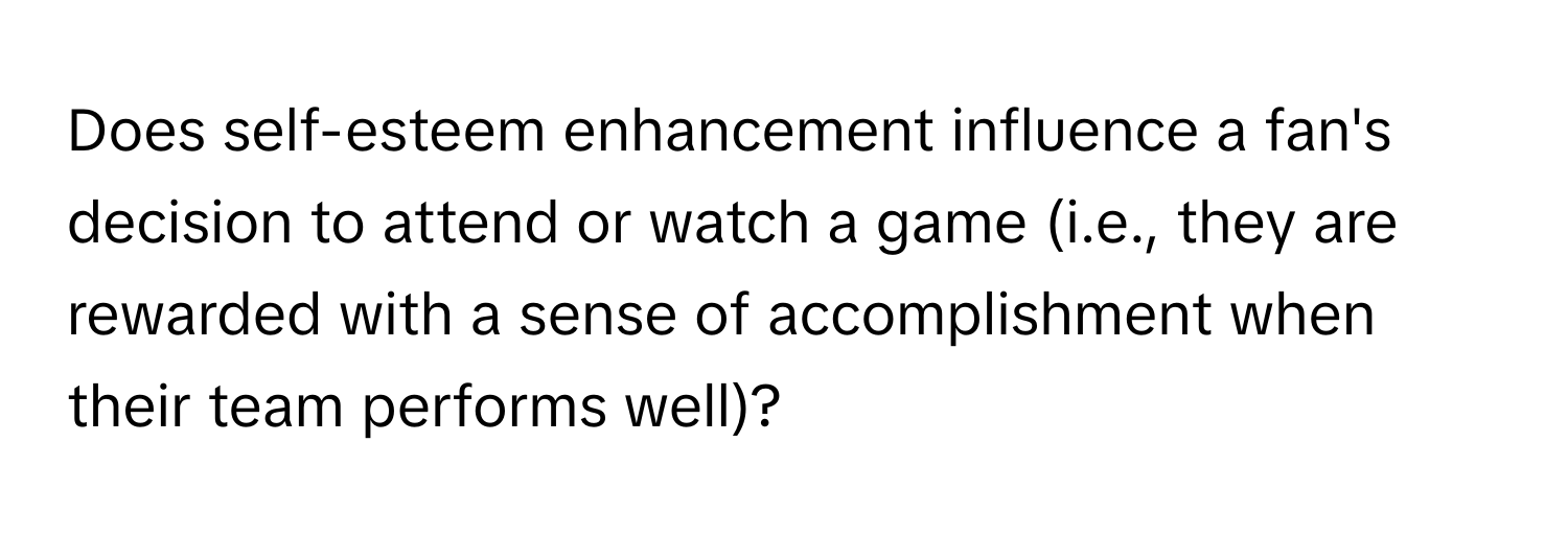 Does self-esteem enhancement influence a fan's decision to attend or watch a game (i.e., they are rewarded with a sense of accomplishment when their team performs well)?