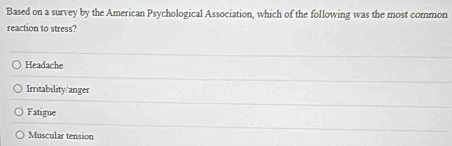 Based on a survey by the American Psychological Association, which of the following was the most common
reaction to stress?
Headache
Irritability/anger
Fatigue
Muscular tension